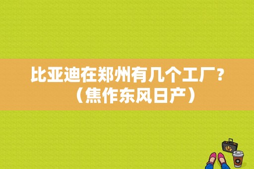 比亚迪在郑州有几个工厂？（焦作东风日产）-图1