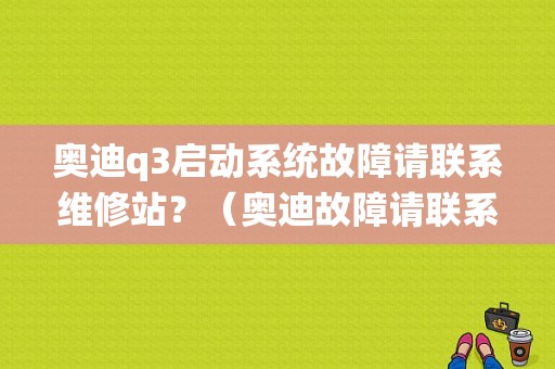 奥迪q3启动系统故障请联系维修站？（奥迪故障请联系）-图1