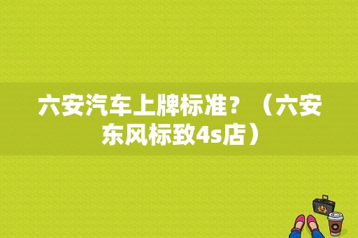 六安汽车上牌标准？（六安东风标致4s店）-图2