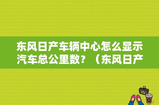 东风日产车辆中心怎么显示汽车总公里数？（东风日产公里数）-图1