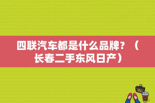 四联汽车都是什么品牌？（长春二手东风日产）-图1
