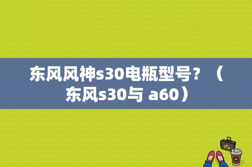 东风风神s30电瓶型号？（东风s30与 a60）-图1