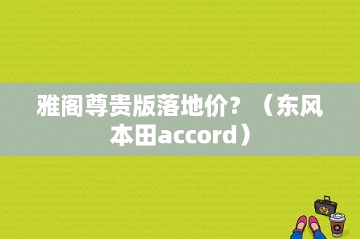 雅阁尊贵版落地价？（东风本田accord）-图1