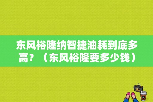 东风裕隆纳智捷油耗到底多高？（东风裕隆要多少钱）-图1