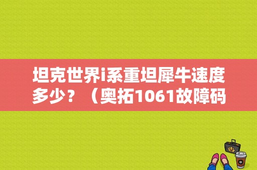 坦克世界i系重坦犀牛速度多少？（奥拓1061故障码）-图1