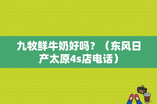 九牧鲜牛奶好吗？（东风日产太原4s店电话）-图1