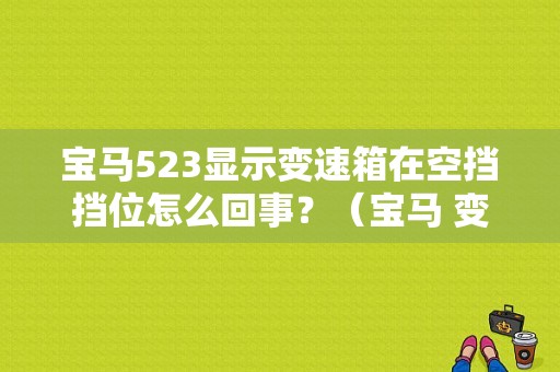 宝马523显示变速箱在空挡挡位怎么回事？（宝马 变速箱 4档故障）-图1