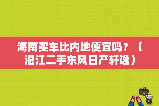海南买车比内地便宜吗？（湛江二手东风日产轩逸）-图1