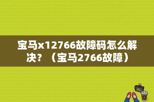 宝马x12766故障码怎么解决？（宝马2766故障）-图1