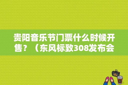 贵阳音乐节门票什么时候开售？（东风标致308发布会）-图1