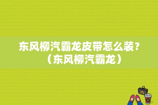 东风柳汽霸龙皮带怎么装？（东风柳汽霸龙）-图1