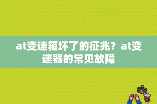 at变速箱坏了的征兆？at变速器的常见故障-图1