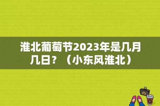 淮北葡萄节2023年是几月几日？（小东风淮北）-图1