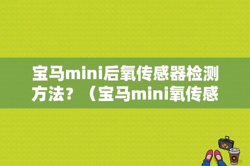 宝马mini后氧传感器检测方法？（宝马mini氧传感器故障）-图1