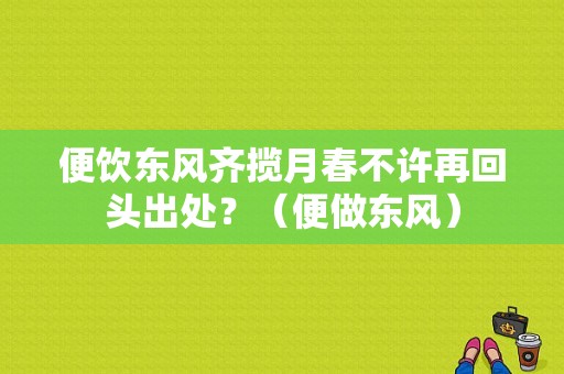 便饮东风齐揽月春不许再回头出处？（便做东风）-图1