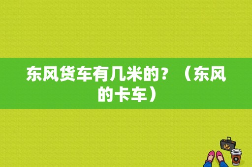 东风货车有几米的？（东风的卡车）-图1