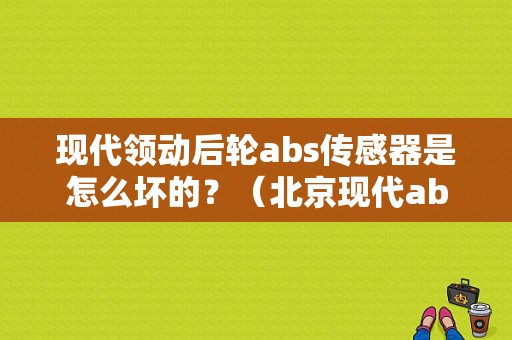 现代领动后轮abs传感器是怎么坏的？（北京现代abs传感器故障）-图1