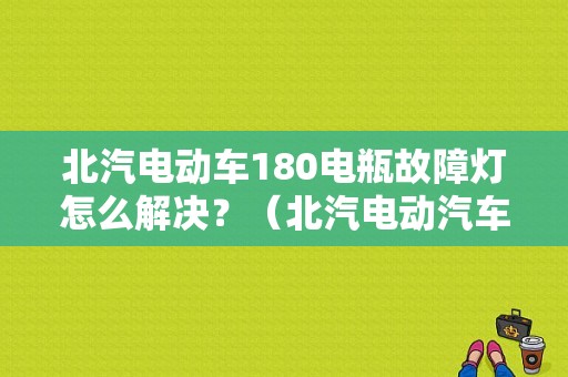 北汽电动车180电瓶故障灯怎么解决？（北汽电动汽车故障灯）-图1