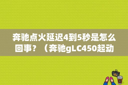 奔驰点火延迟4到5秒是怎么回事？（奔驰gLC450起动机故障）-图1