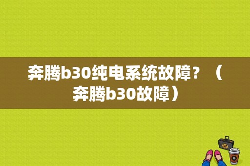 奔腾b30纯电系统故障？（奔腾b30故障）-图1