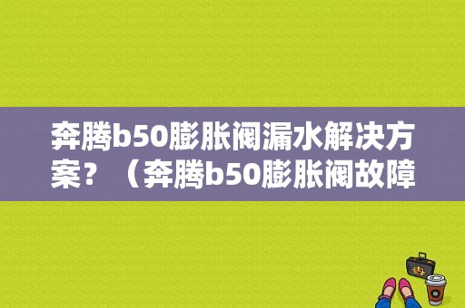 奔腾b50膨胀阀漏水解决方案？（奔腾b50膨胀阀故障）-图1