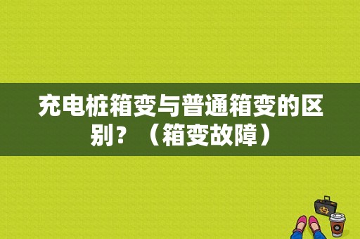充电桩箱变与普通箱变的区别？（箱变故障）-图1