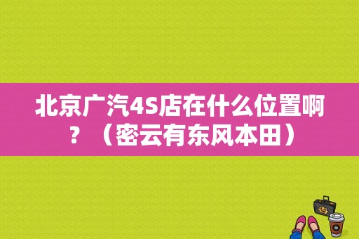 北京广汽4S店在什么位置啊？（密云有东风本田）-图1