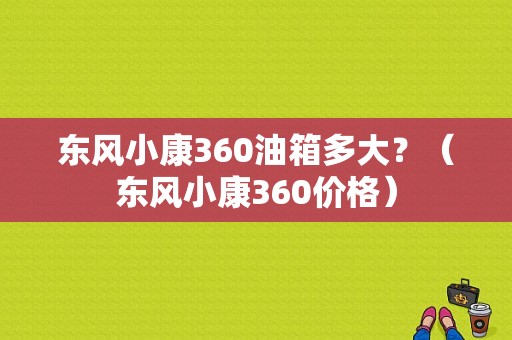 东风小康360油箱多大？（东风小康360价格）-图1
