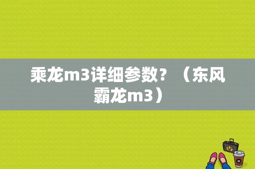 乘龙m3详细参数？（东风霸龙m3）-图1