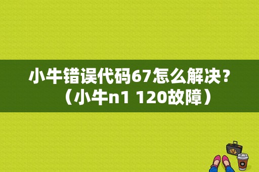 小牛错误代码67怎么解决？（小牛n1 120故障）-图1