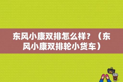 东风小康双排怎么样？（东风小康双排轮小货车）-图1