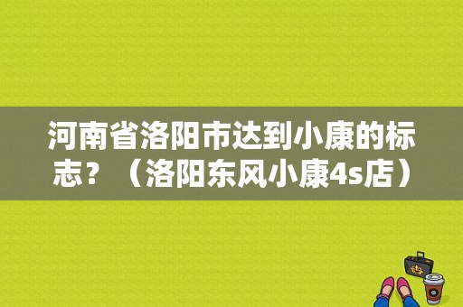 河南省洛阳市达到小康的标志？（洛阳东风小康4s店）-图1