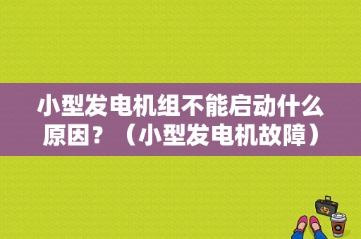 小型发电机组不能启动什么原因？（小型发电机故障）-图1