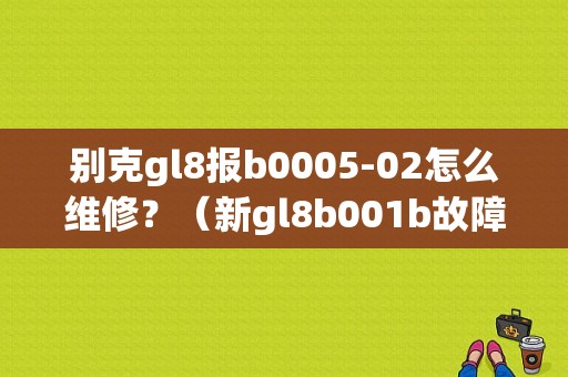别克gl8报b0005-02怎么维修？（新gl8b001b故障码）-图1