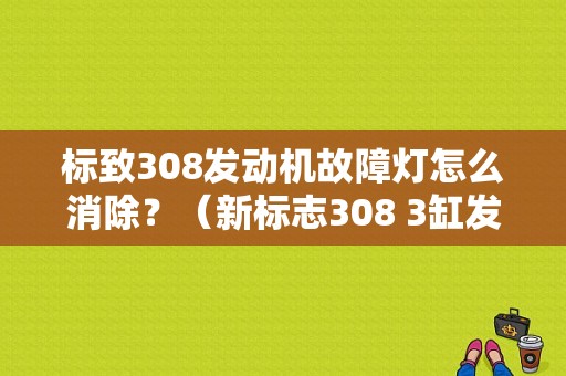 标致308发动机故障灯怎么消除？（新标志308 3缸发动机故障灯亮）-图1