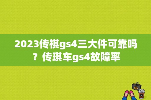 2023传祺gs4三大件可靠吗？传琪车gs4故障率-图1