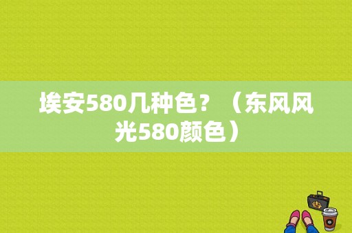 埃安580几种色？（东风风光580颜色）-图1
