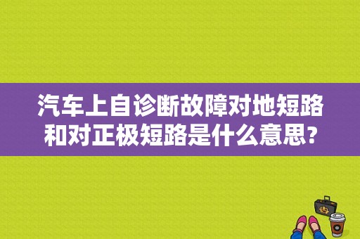 汽车上自诊断故障对地短路和对正极短路是什么意思?求解？（新车线路故障）-图1