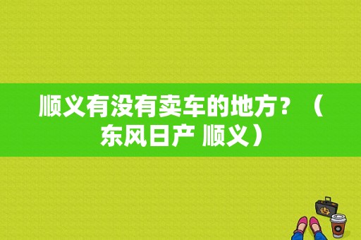 顺义有没有卖车的地方？（东风日产 顺义）-图1