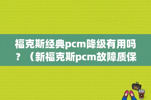 福克斯经典pcm降级有用吗？（新福克斯pcm故障质保）-图1