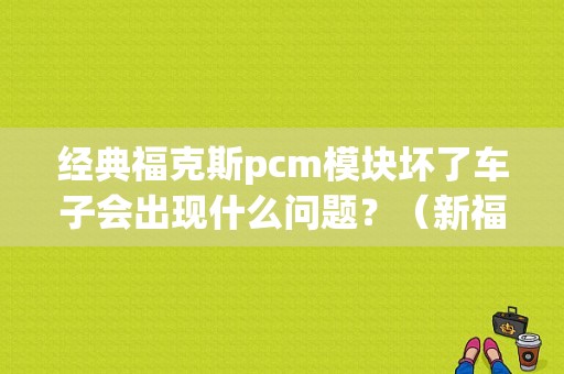 经典福克斯pcm模块坏了车子会出现什么问题？（新福克斯pcm模块故障）-图1