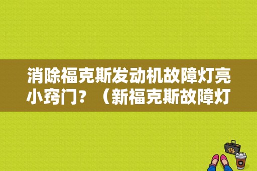 消除福克斯发动机故障灯亮小窍门？（新福克斯故障灯一直亮）-图1