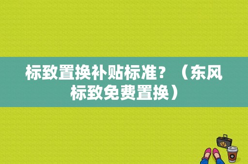 标致置换补贴标准？（东风标致免费置换）-图1