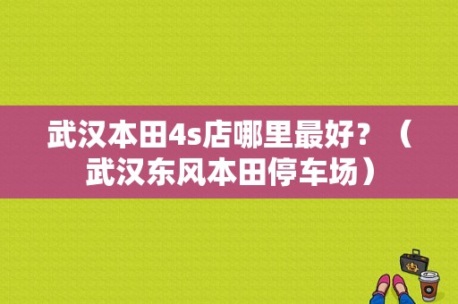 武汉本田4s店哪里最好？（武汉东风本田停车场）-图1