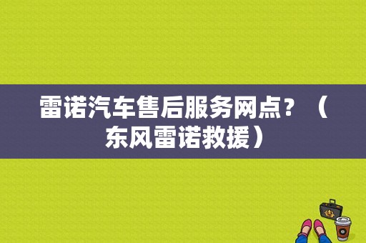 雷诺汽车售后服务网点？（东风雷诺救援）-图1