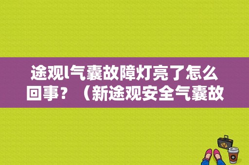 途观l气囊故障灯亮了怎么回事？（新途观安全气囊故障灯亮了）-图1