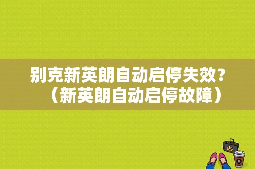 别克新英朗自动启停失效？（新英朗自动启停故障）-图1