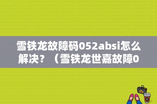 雪铁龙故障码052absi怎么解决？（雪铁龙世嘉故障052a）-图1