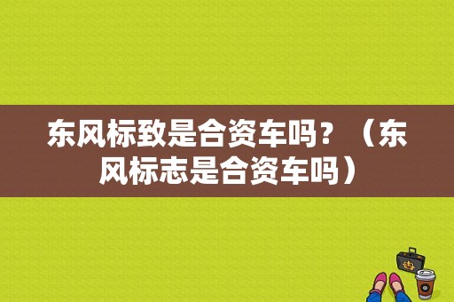 东风标致是合资车吗？（东风标志是合资车吗）-图1
