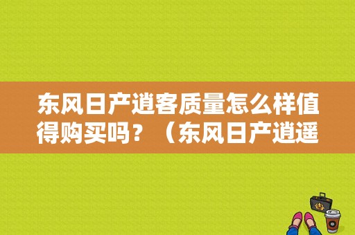 东风日产逍客质量怎么样值得购买吗？（东风日产逍遥）-图1